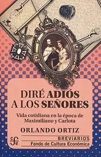 DIRÉ ADIÓS A LOS SEÑORES. VIDA COTIDIANA EN LA ÉPOCA DE MAXIMILIANO Y CARLOTA