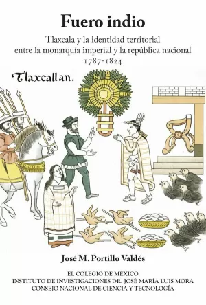 FUERO INDIO. TLAXCALA Y LA IDENTIDAD TERRITORIAL ENTRE LA MONARQUÍA IMPERIAL Y LA REPÚBLICA NACIONAL 1787-1824