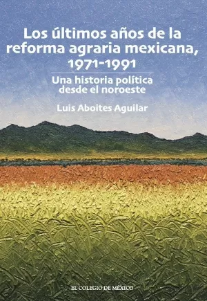 LOS ÚLTIMOS AÑOS DE LA REFORMA AGRARIA MEXICANA, 1971-1991. UNA HISTORIA POLÍTICA DESDE EL NOROESTE