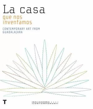 LA CASA QUE NOS INVENTAMOS. CONTEMPORARY ART FROM GUADALAJARA