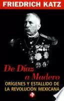 DE DÍAZ A MADERO. ORÍGENES Y ESTALLIDO DE LA REVOLUCIÓN MEXICANA