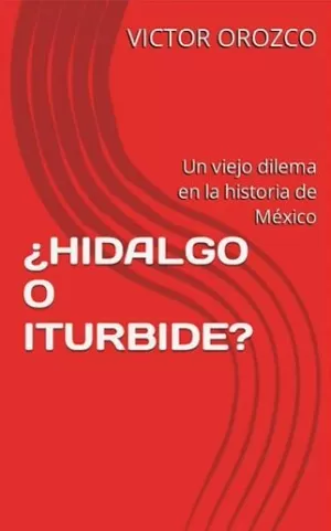 ¿HIDALGO O ITURBIDE? UN VIEJO DILEMA EN LA HISTORIA DE MÉXICO